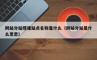 海拉尔网站分站搭建站点名称是什么（网站分站是什么意思）