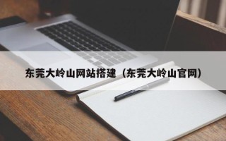海拉尔东莞大岭山网站搭建（东莞大岭山官网）