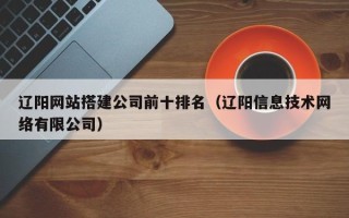 海拉尔辽阳网站搭建公司前十排名（辽阳信息技术网络有限公司）