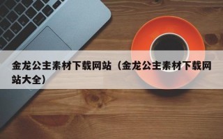 海拉尔金龙公主素材下载网站（金龙公主素材下载网站大全）