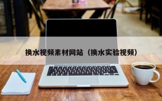 海拉尔换水视频素材网站（换水实验视频）