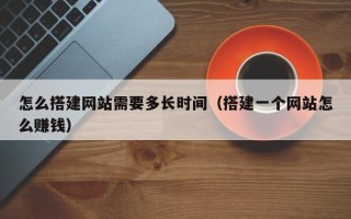 海拉尔怎么搭建网站需要多长时间（搭建一个网站怎么赚钱）