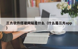 海拉尔三方软件搭建网站是什么（什么是三方app）