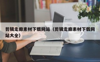 海拉尔剪辑走廊素材下载网站（剪辑走廊素材下载网站大全）