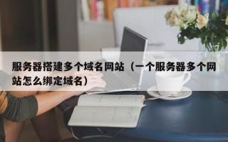 海拉尔服务器搭建多个域名网站（一个服务器多个网站怎么绑定域名）
