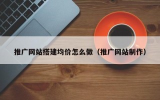 海拉尔推广网站搭建均价怎么做（推广网站制作）