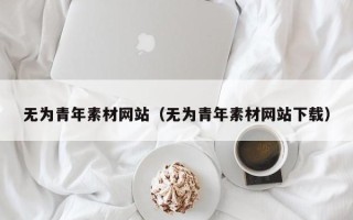 海拉尔无为青年素材网站（无为青年素材网站下载）