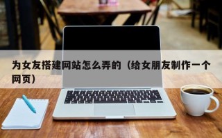 海拉尔为女友搭建网站怎么弄的（给女朋友制作一个网页）
