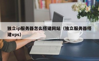 海拉尔独立ip服务器怎么搭建网站（独立服务器搭建vps）
