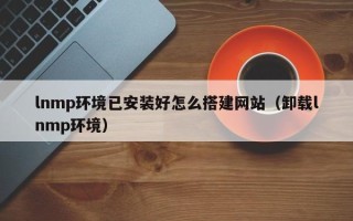 海拉尔lnmp环境已安装好怎么搭建网站（卸载lnmp环境）